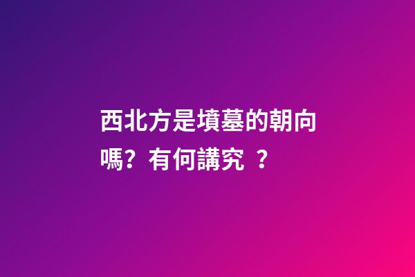 西北方是墳墓的朝向嗎？有何講究？